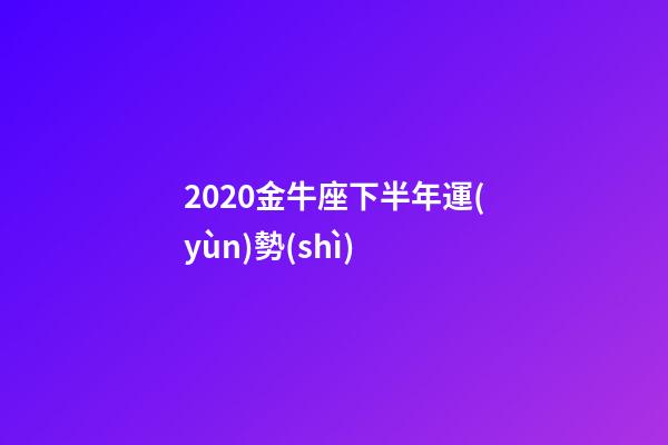 2020金牛座下半年運(yùn)勢(shì) (金牛座下半年運(yùn)勢(shì))-第1張-觀點(diǎn)-玄機(jī)派